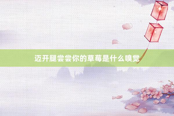 迈开腿尝尝你的草莓是什么嗅觉