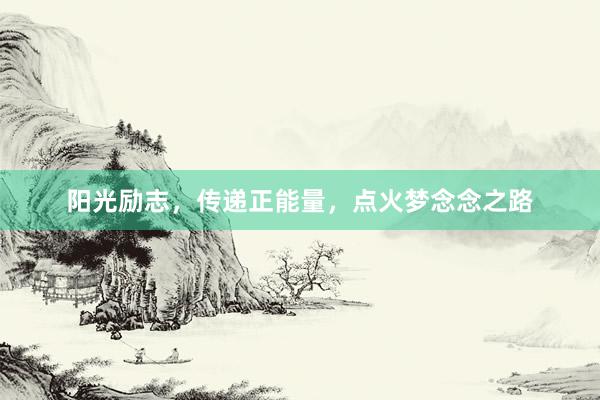 阳光励志，传递正能量，点火梦念念之路