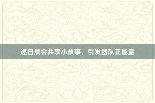 逐日晨会共享小故事，引发团队正能量