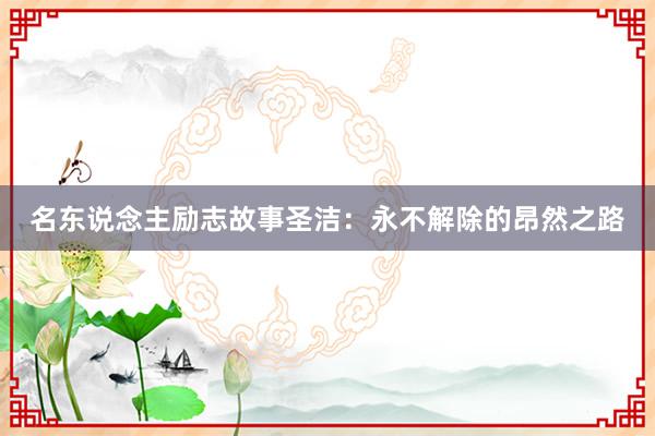 名东说念主励志故事圣洁：永不解除的昂然之路