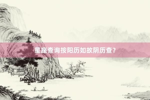 星座查询按阳历如故阴历查？