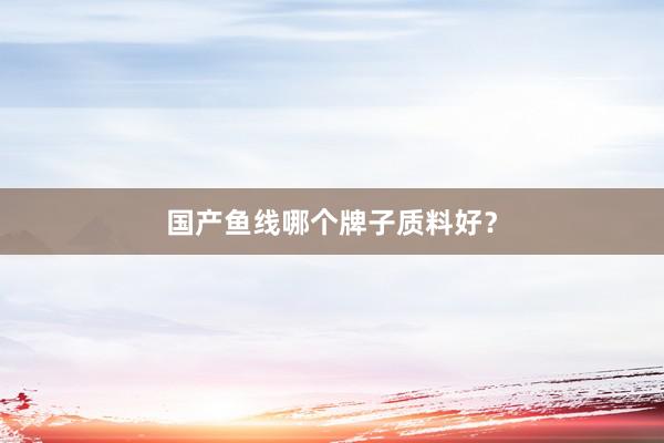 国产鱼线哪个牌子质料好？